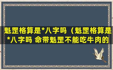 魁罡格算是*八字吗（魁罡格算是*八字吗 命带魁罡不能吃牛肉的原因）